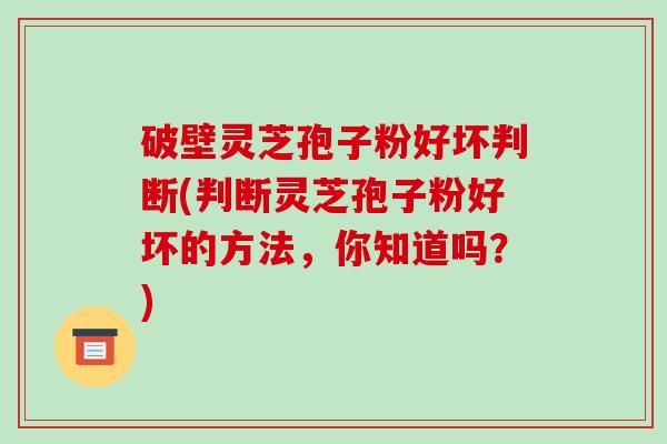 破壁灵芝孢子粉好坏判断(判断灵芝孢子粉好坏的方法,你知道吗?)