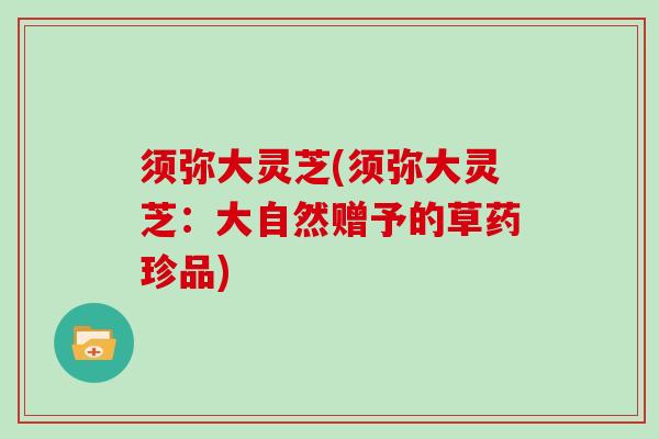 须弥大灵芝(须弥大灵芝：大自然赠予的草药珍品)