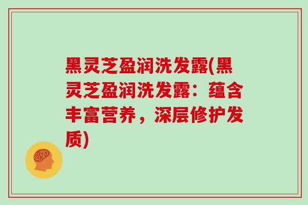 黑灵芝盈润洗发露(黑灵芝盈润洗发露:蕴含丰富营养,深层修护发质)