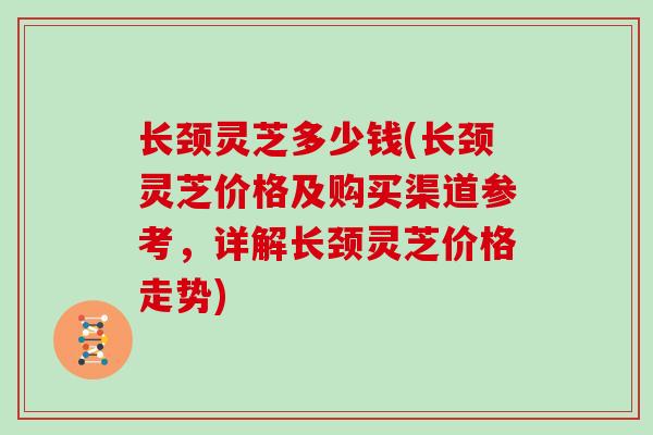 长颈灵芝多少钱(长颈灵芝价格及购买渠道参考，详解长颈灵芝价格走势)
