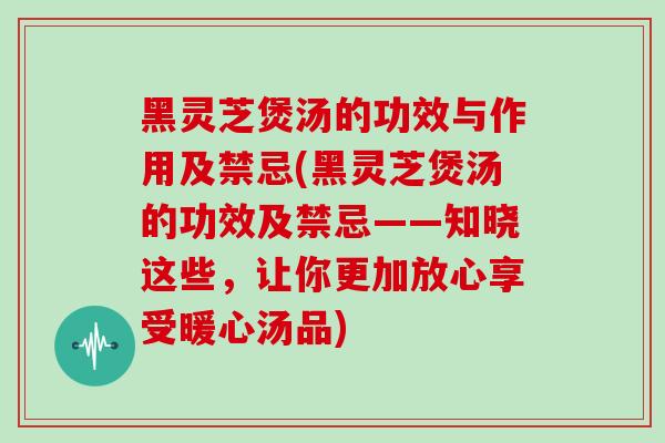黑灵芝煲汤的功效与作用及禁忌(黑灵芝煲汤的功效及禁忌——知晓这些,让你更加放心享受暖心汤品)