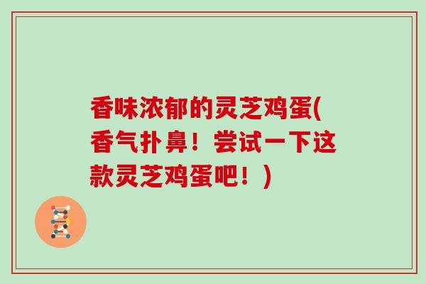 香味浓郁的灵芝鸡蛋(香气扑鼻！尝试一下这款灵芝鸡蛋吧！)