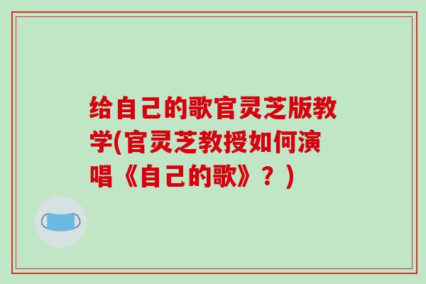 给自己的歌官灵芝版教学(官灵芝教授如何演唱《自己的歌》？)