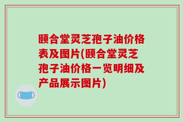 颐合堂灵芝孢子油价格表及图片(颐合堂灵芝孢子油价格一览明细及产品展示图片)