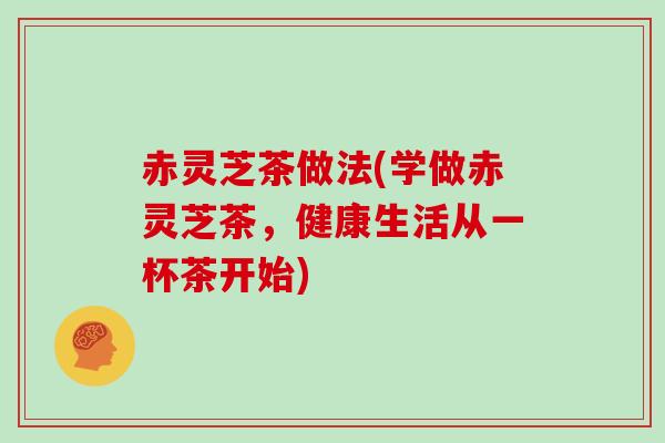 赤灵芝茶做法(学做赤灵芝茶,健康生活从一杯茶开始)
