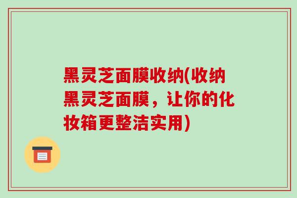 黑灵芝面膜收纳(收纳黑灵芝面膜,让你的化妆箱更整洁实用)