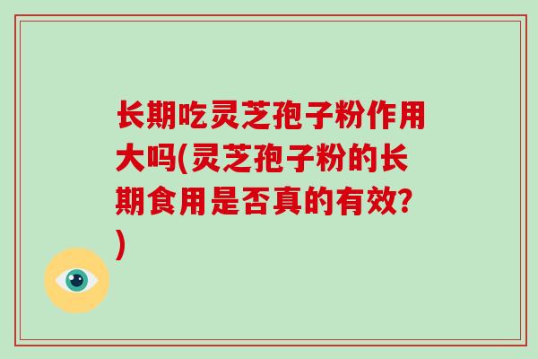 长期吃灵芝孢子粉作用大吗(灵芝孢子粉的长期食用是否真的有效？)