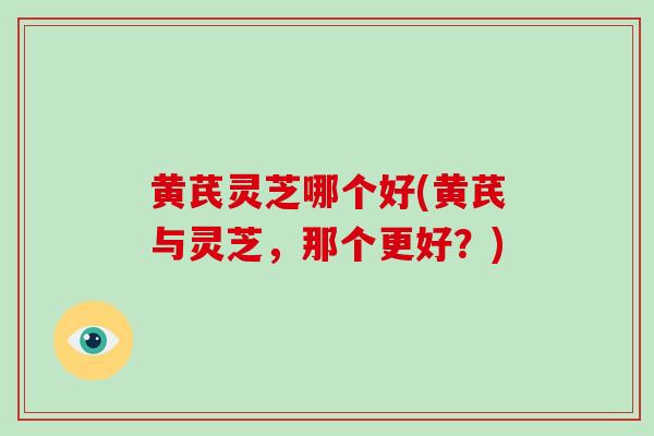 黄芪灵芝哪个好(黄芪与灵芝,那个更好?)
