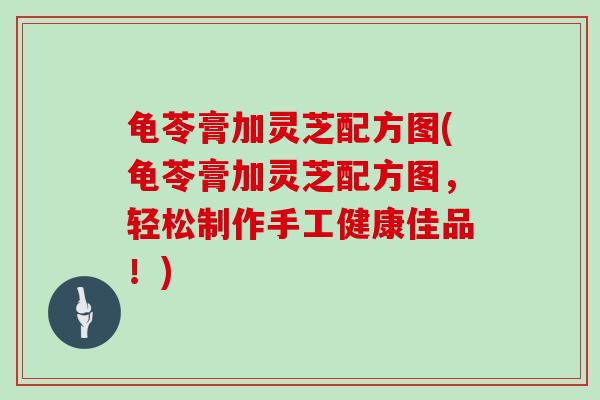 龟苓膏加灵芝配方图(龟苓膏加灵芝配方图,轻松制作手工健康佳品!)
