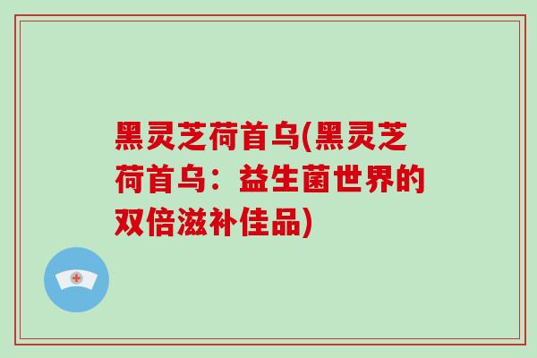 黑灵芝荷首乌(黑灵芝荷首乌：益生菌世界的双倍滋补佳品)