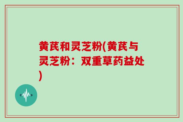 黄芪和灵芝粉(黄芪与灵芝粉：双重草药益处)
