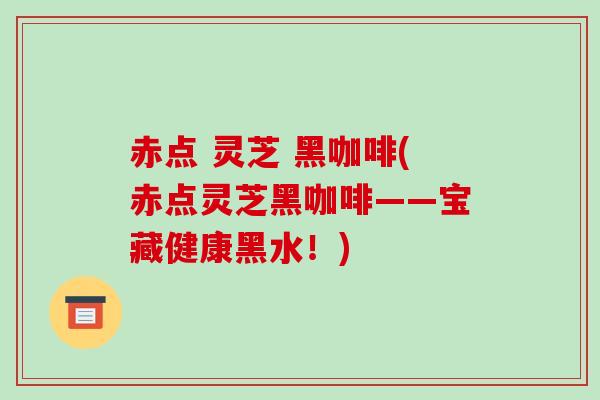 赤点 灵芝 黑咖啡(赤点灵芝黑咖啡——宝藏健康黑水！)