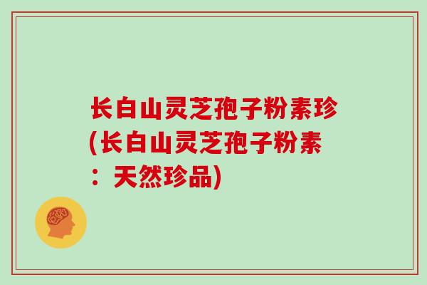 长白山灵芝孢子粉素珍(长白山灵芝孢子粉素：天然珍品)