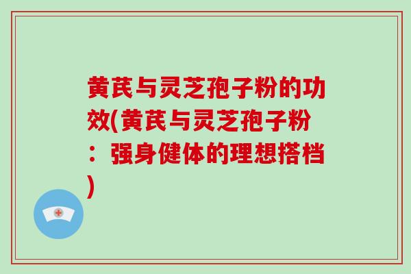 黄芪与灵芝孢子粉的功效(黄芪与灵芝孢子粉:强身健体的理想搭档)