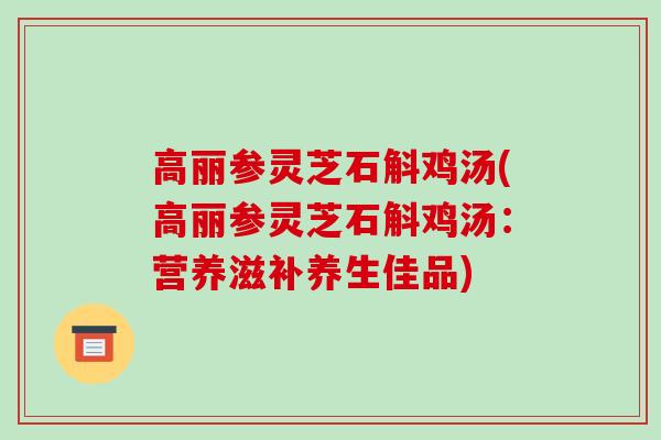 高丽参灵芝石斛鸡汤(高丽参灵芝石斛鸡汤:营养滋补养生佳品)