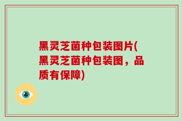 黑灵芝菌种包装图片(黑灵芝菌种包装图,品质有保障)