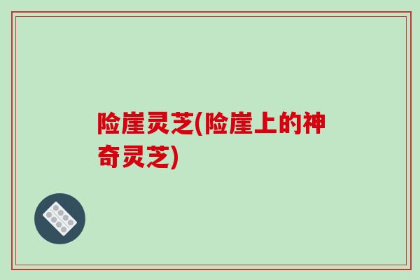 险崖灵芝(险崖上的神奇灵芝)