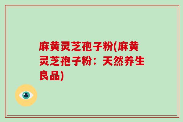 麻黄灵芝孢子粉(麻黄灵芝孢子粉:天然养生良品)