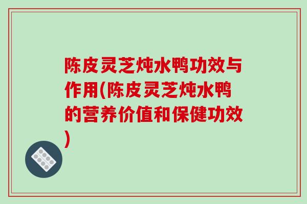 陈皮灵芝炖水鸭功效与作用(陈皮灵芝炖水鸭的营养价值和保健功效)
