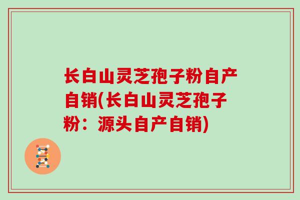 长白山灵芝孢子粉自产自销(长白山灵芝孢子粉：源头自产自销)