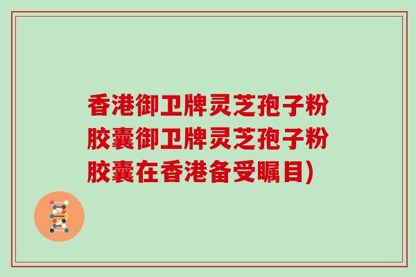 香港御卫牌灵芝孢子粉胶囊御卫牌灵芝孢子粉胶囊在香港备受瞩目)