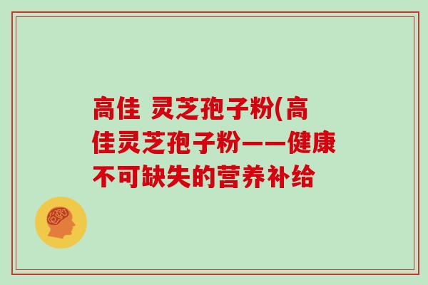 高佳 灵芝孢子粉(高佳灵芝孢子粉——健康不可缺失的营养补给