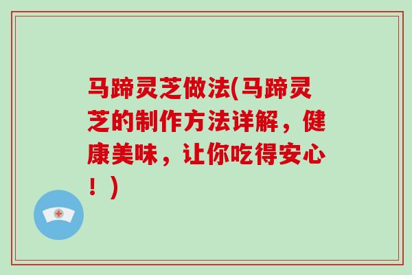马蹄灵芝做法(马蹄灵芝的制作方法详解，健康美味，让你吃得安心！)