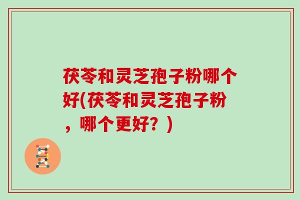 茯苓和灵芝孢子粉哪个好(茯苓和灵芝孢子粉,哪个更好?)