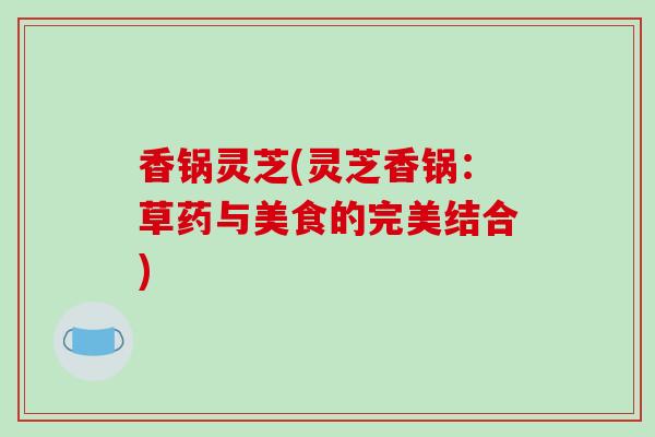 香锅灵芝(灵芝香锅：草药与美食的完美结合)