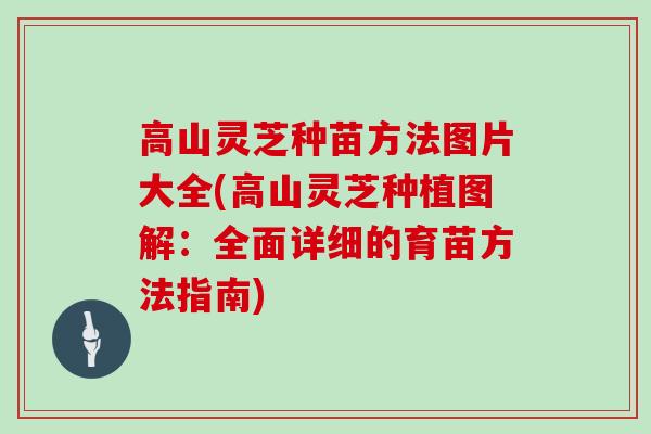 高山灵芝种苗方法图片大全(高山灵芝种植图解：全面详细的育苗方法指南)