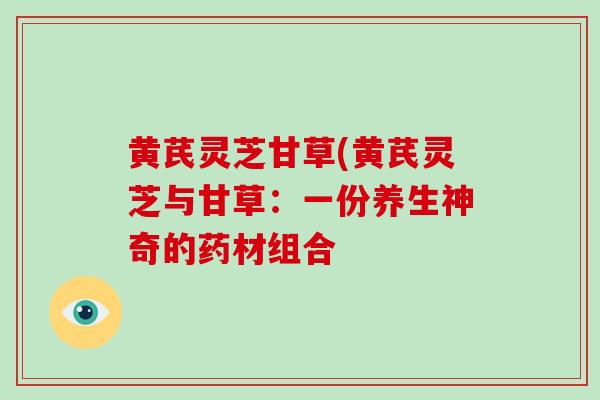 黄芪灵芝甘草(黄芪灵芝与甘草:一份养生神奇的药材组合