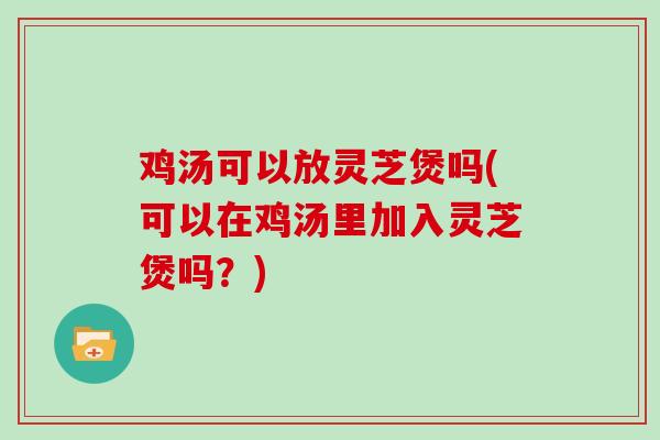 鸡汤可以放灵芝煲吗(可以在鸡汤里加入灵芝煲吗？)