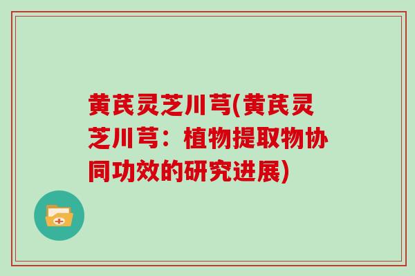 黄芪灵芝川芎(黄芪灵芝川芎:植物提取物协同功效的研究进展)
