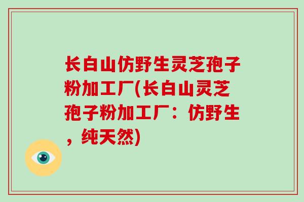长白山仿野生灵芝孢子粉加工厂(长白山灵芝孢子粉加工厂：仿野生，纯天然)
