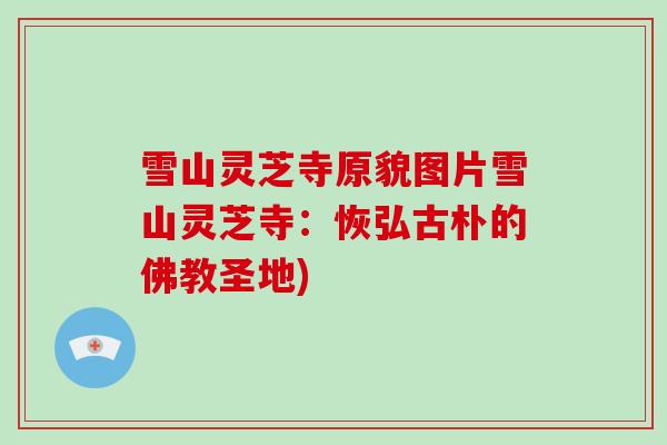 雪山灵芝寺原貌图片雪山灵芝寺:恢弘古朴的佛教圣地)