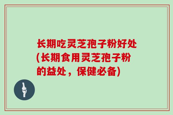 长期吃灵芝孢子粉好处(长期食用灵芝孢子粉的益处,保健必备)