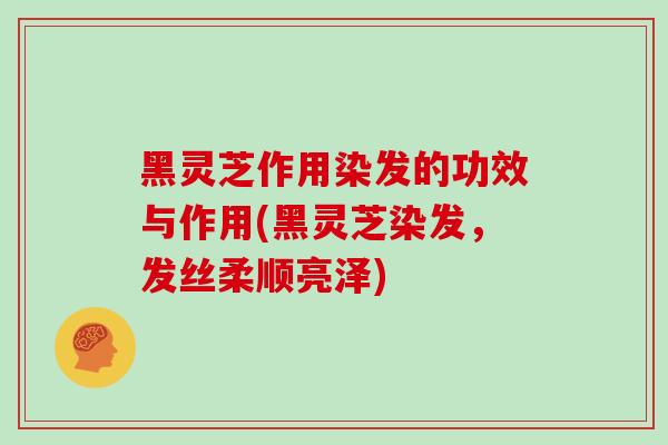 黑灵芝作用染发的功效与作用(黑灵芝染发,发丝柔顺亮泽)