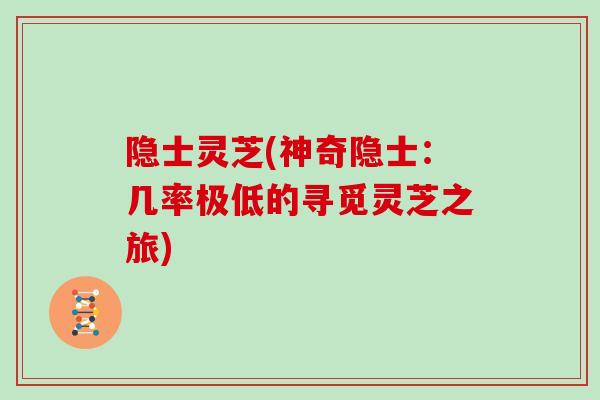 隐士灵芝(神奇隐士:几率极低的寻觅灵芝之旅)