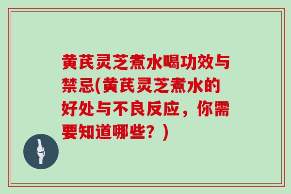 黄芪灵芝煮水喝功效与禁忌(黄芪灵芝煮水的好处与不良反应,你需要知道哪些?)
