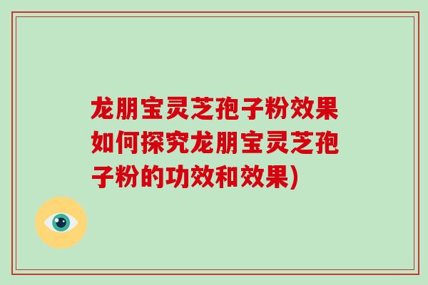 龙朋宝灵芝孢子粉效果如何探究龙朋宝灵芝孢子粉的功效和效果)