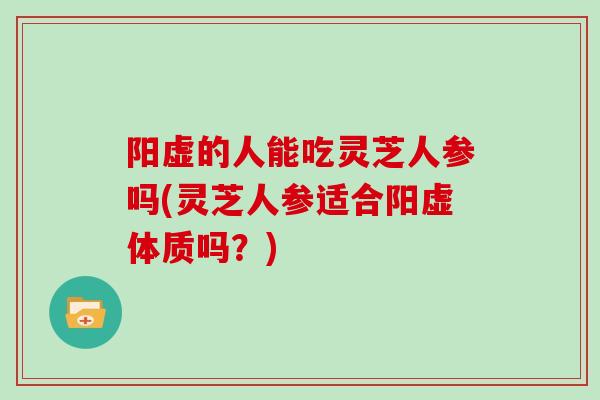 阳虚的人能吃灵芝人参吗(灵芝人参适合阳虚体质吗?)