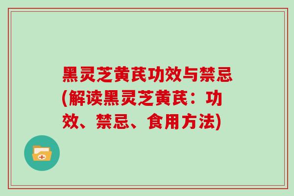 黑灵芝黄芪功效与禁忌(解读黑灵芝黄芪:功效、禁忌、食用方法)