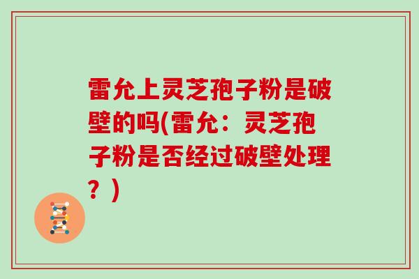 雷允上灵芝孢子粉是破壁的吗(雷允:灵芝孢子粉是否经过破壁处理?)