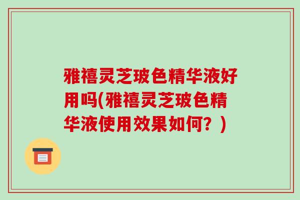 雅禧灵芝玻色精华液好用吗(雅禧灵芝玻色精华液使用效果如何?)