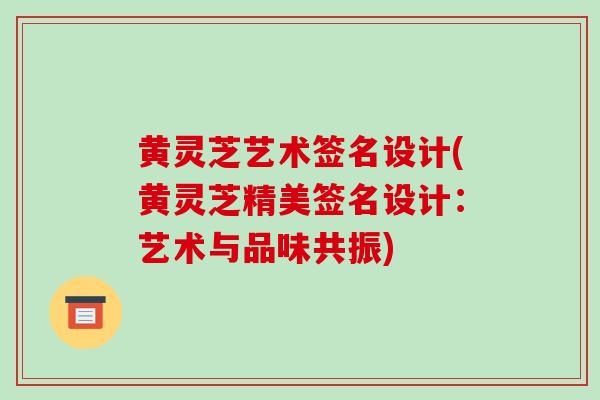 黄灵芝艺术签名设计(黄灵芝精美签名设计:艺术与品味共振)