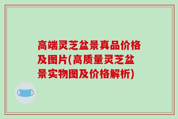 高端灵芝盆景真品价格及图片(高质量灵芝盆景实物图及价格解析)