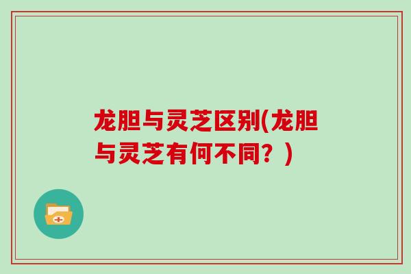 龙胆与灵芝区别(龙胆与灵芝有何不同?)