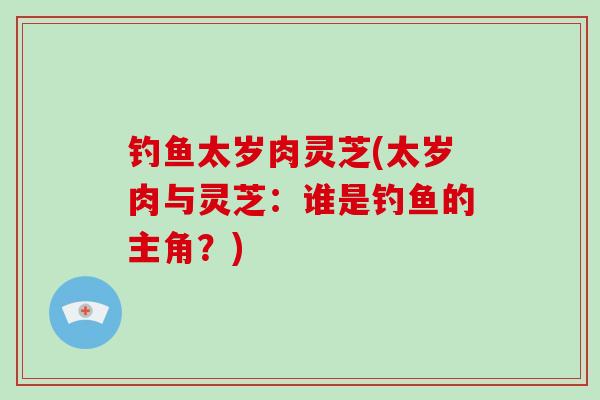 钓鱼太岁肉灵芝(太岁肉与灵芝:谁是钓鱼的主角?)