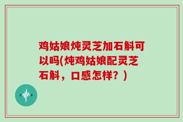 鸡姑娘炖灵芝加石斛可以吗(炖鸡姑娘配灵芝石斛,口感怎样?)