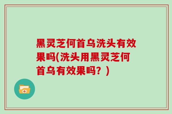 黑灵芝何首乌洗头有效果吗(洗头用黑灵芝何首乌有效果吗?)